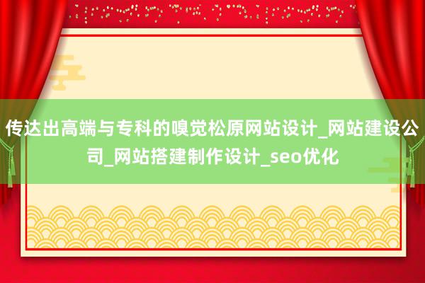 传达出高端与专科的嗅觉松原网站设计_网站建设公司_网站搭建制作设计_seo优化