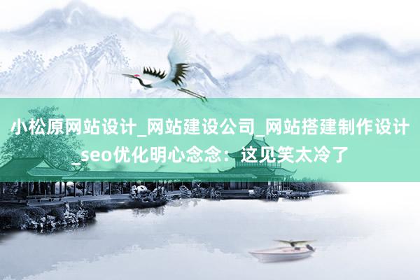 小松原网站设计_网站建设公司_网站搭建制作设计_seo优化明心念念：这见笑太冷了