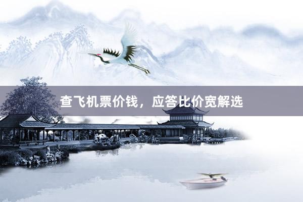 查飞机票价钱，应答比价宽解选