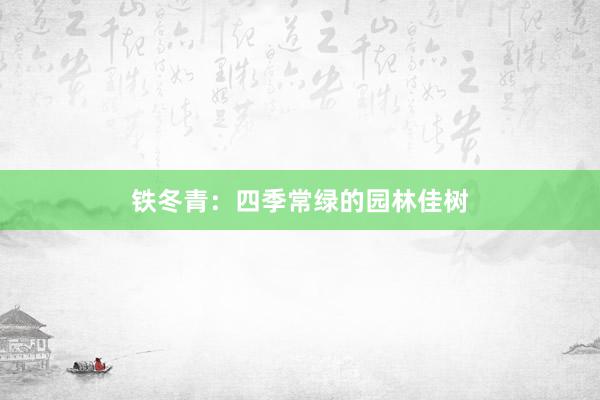 铁冬青：四季常绿的园林佳树